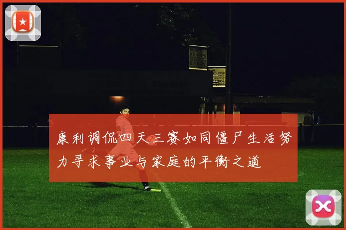 康利调侃四天三赛如同僵尸生活努力寻求事业与家庭的平衡之道