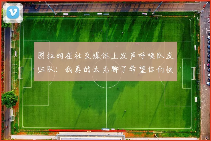 图拉姆在社交媒体上发声呼唤队友归队：我真的太无聊了希望你们快点回来