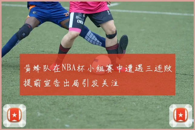 黄蜂队在NBA杯小组赛中遭遇三连败提前宣告出局引发关注