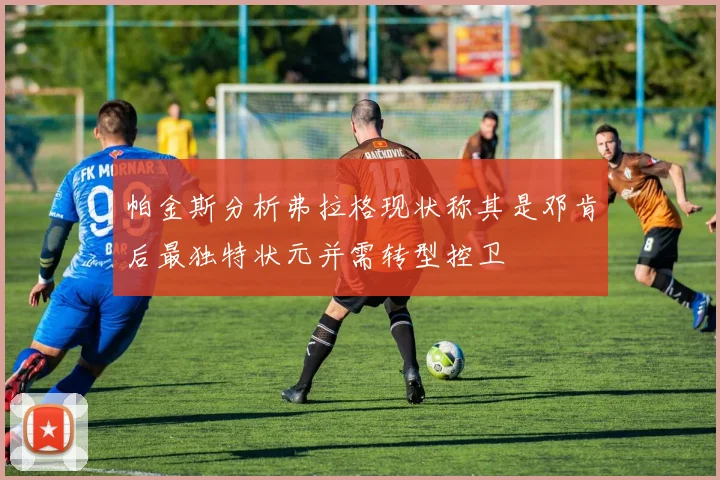 帕金斯分析弗拉格现状称其是邓肯后最独特状元并需转型控卫