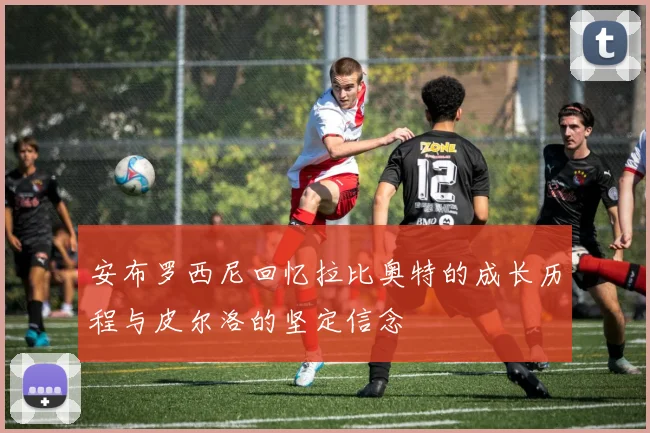 安布罗西尼回忆拉比奥特的成长历程与皮尔洛的坚定信念