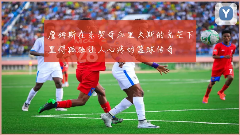 詹姆斯在东契奇和里夫斯的光芒下显得孤独让人心疼的篮球传奇