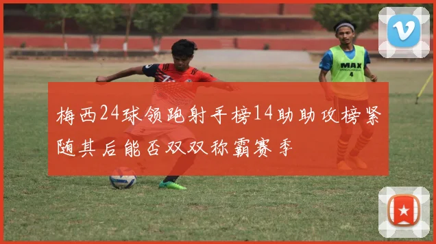 梅西24球领跑射手榜14助助攻榜紧随其后能否双双称霸赛季