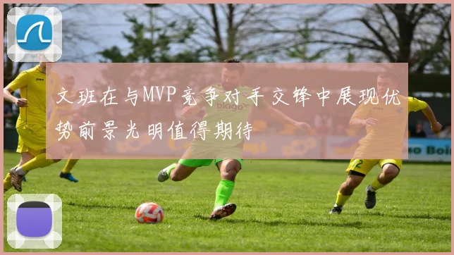 文班在与MVP竞争对手交锋中展现优势前景光明值得期待
