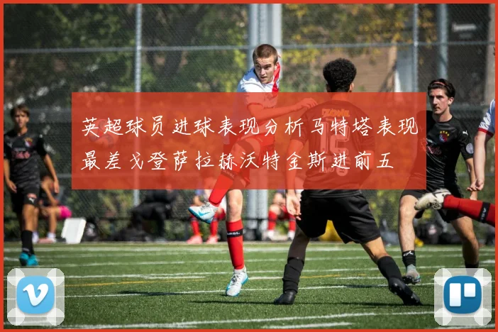 英超球员进球表现分析马特塔表现最差戈登萨拉赫沃特金斯进前五