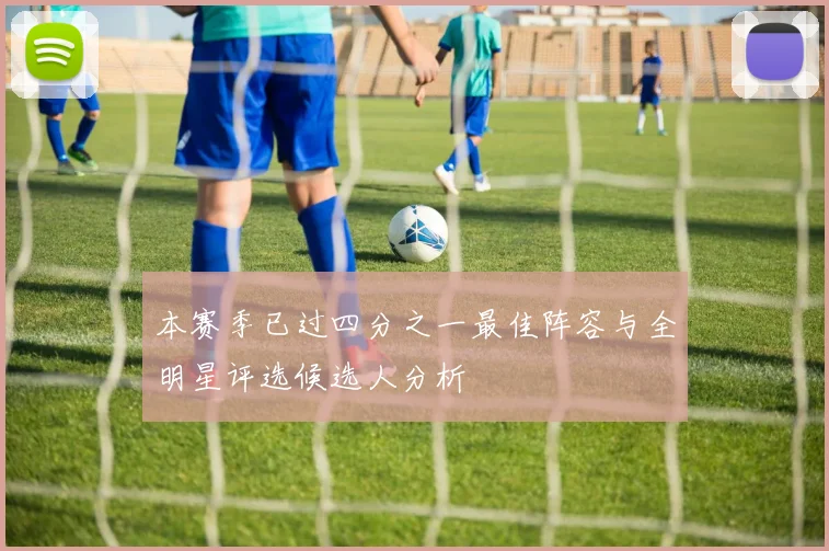 本赛季已过四分之一最佳阵容与全明星评选候选人分析