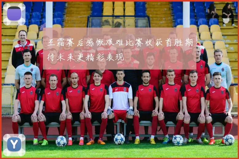 王霜赛后感慨艰难比赛收获首胜期待未来更精彩表现