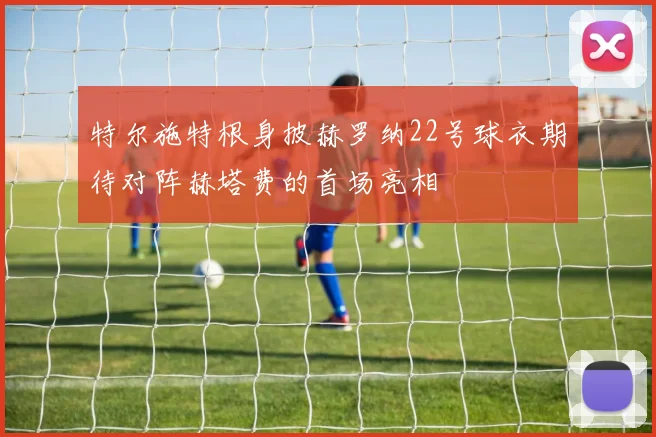 特尔施特根身披赫罗纳22号球衣期待对阵赫塔费的首场亮相