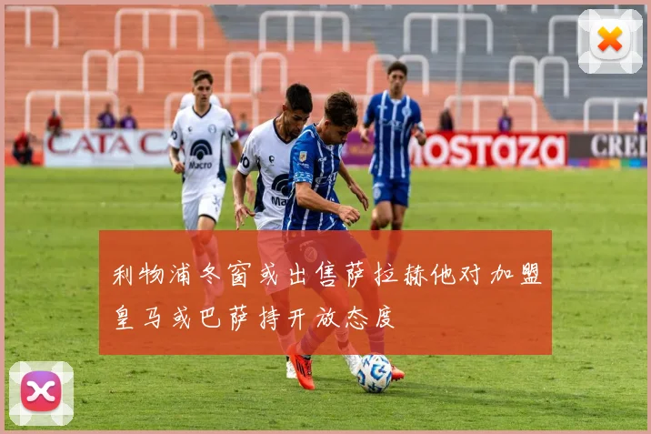 利物浦冬窗或出售萨拉赫他对加盟皇马或巴萨持开放态度