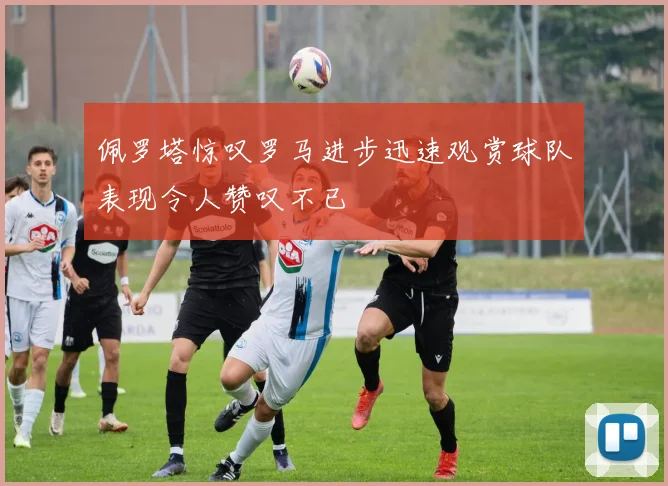 佩罗塔惊叹罗马进步迅速观赏球队表现令人赞叹不已