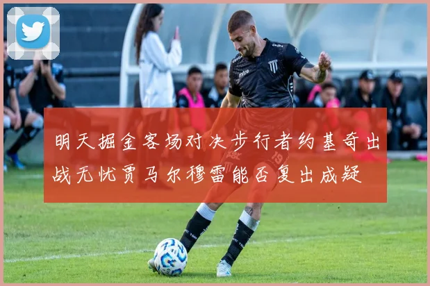 明天掘金客场对决步行者约基奇出战无忧贾马尔穆雷能否复出成疑