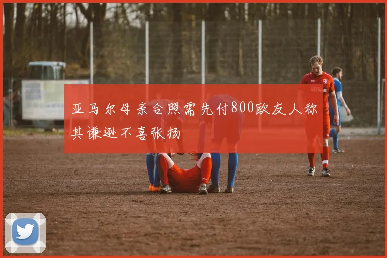 亚马尔母亲合照需先付800欧友人称其谦逊不喜张扬