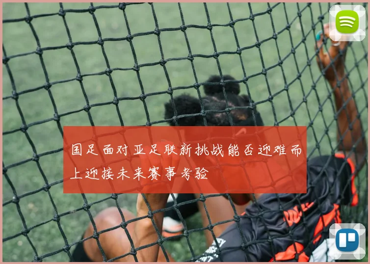 国足面对亚足联新挑战能否迎难而上迎接未来赛事考验