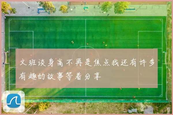 文班谈身高不再是焦点我还有许多有趣的故事等着分享