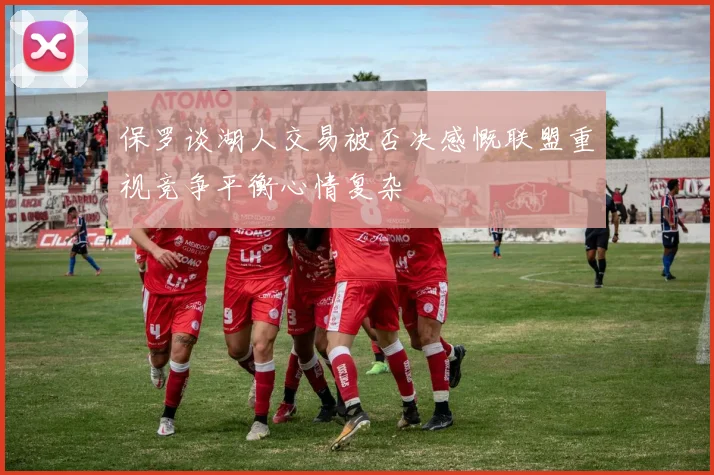 保罗谈湖人交易被否决感慨联盟重视竞争平衡心情复杂