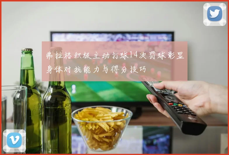 弗拉格积极主动打球14次罚球彰显身体对抗能力与得分技巧