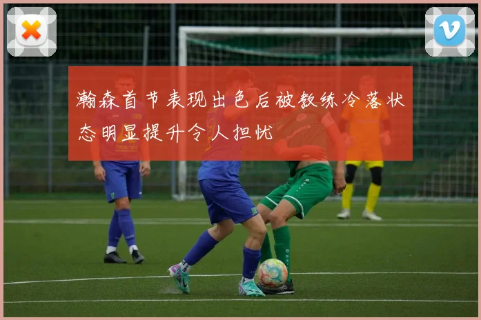 瀚森首节表现出色后被教练冷落状态明显提升令人担忧