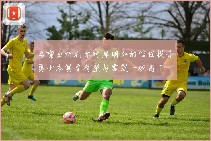 名嘴分析科尔对库明加的信任提升勇士本赛季有望与雷霆一较高下
