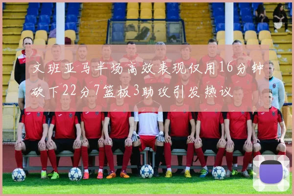 文班亚马半场高效表现仅用16分钟砍下22分7篮板3助攻引发热议