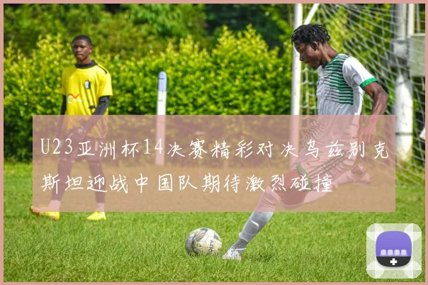 U23亚洲杯14决赛精彩对决乌兹别克斯坦迎战中国队期待激烈碰撞