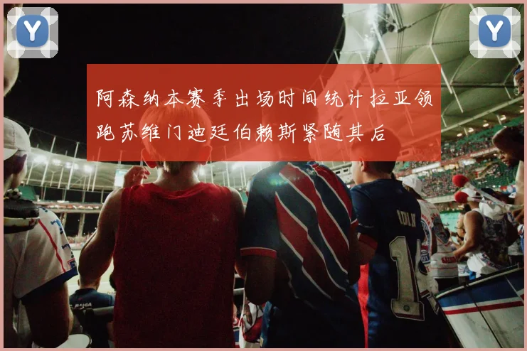 阿森纳本赛季出场时间统计拉亚领跑苏维门迪廷伯赖斯紧随其后
