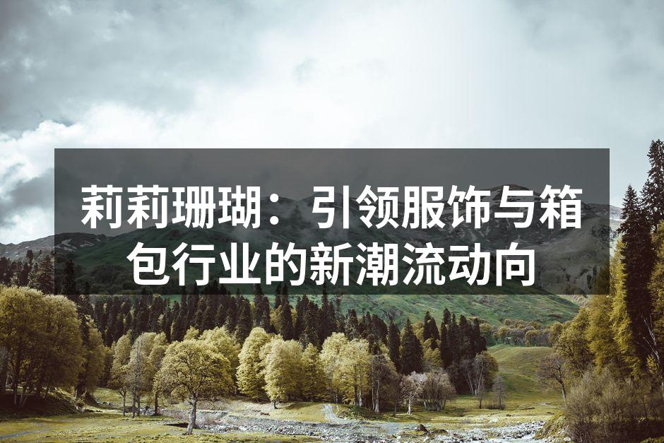 莉莉珊瑚：引领服饰与箱包行业的新潮流动向